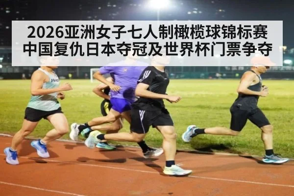 2026亚洲女子七人制橄榄球锦标赛中国复仇日本夺冠及世界杯门票争夺