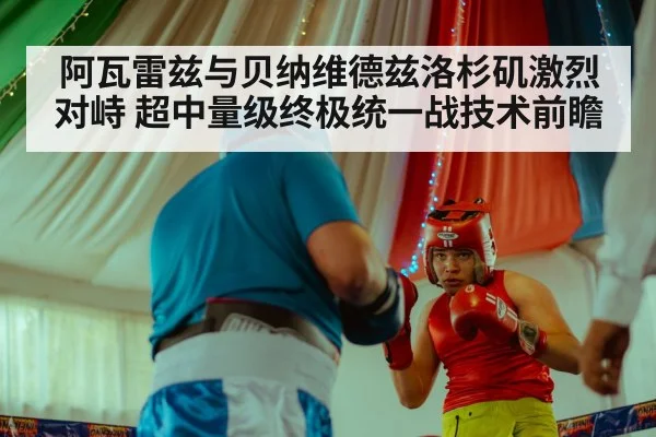 阿瓦雷兹与贝纳维德兹洛杉矶激烈对峙 超中量级终极统一战技术前瞻