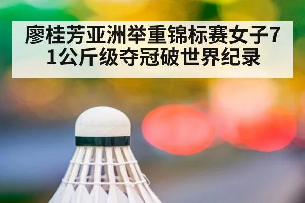廖桂芳亚洲举重锦标赛女子71公斤级夺冠破世界纪录