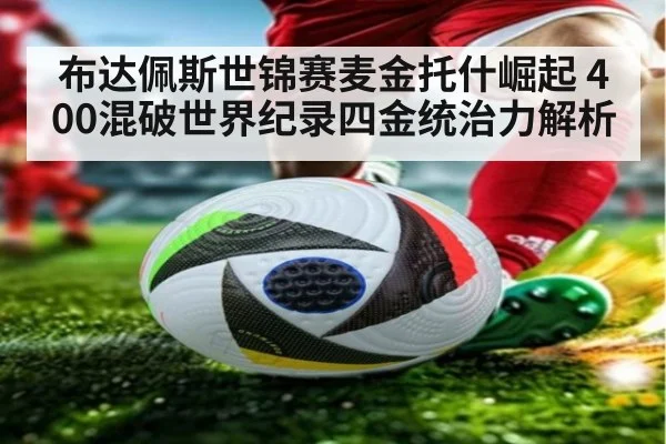 布达佩斯世锦赛麦金托什崛起 400混破世界纪录四金统治力解析