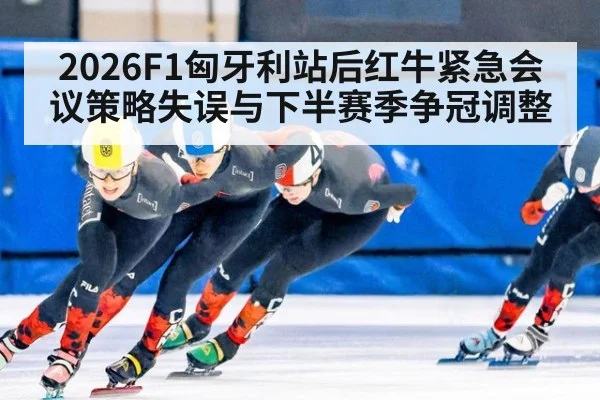 2026F1匈牙利站后红牛紧急会议策略失误与下半赛季争冠调整