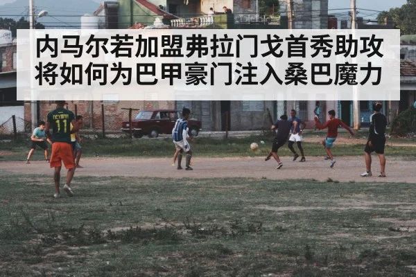 内马尔若加盟弗拉门戈首秀助攻 将如何为巴甲豪门注入桑巴魔力
