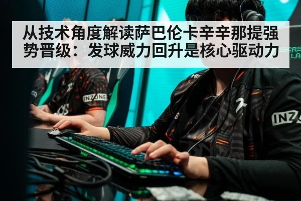 从技术角度解读萨巴伦卡辛辛那提强势晋级：发球威力回升是核心驱动力