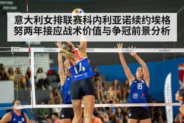 意大利女排联赛科内利亚诺续约埃格努两年接应战术价值与争冠前景分析