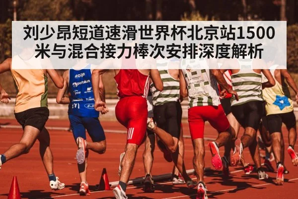 刘少昂短道速滑世界杯北京站1500米与混合接力棒次安排深度解析