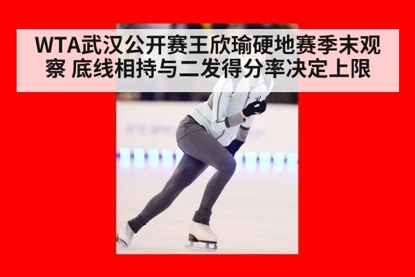 WTA武汉公开赛王欣瑜硬地赛季末观察 底线相持与二发得分率决定上限